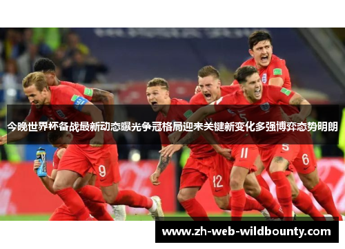 今晚世界杯备战最新动态曝光争冠格局迎来关键新变化多强博弈态势明朗 今晚世界杯备战最新动态曝光争冠格局迎来关键新变化多强博弈态势明朗