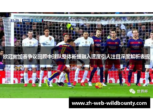 欧冠附加赛争议回顾中球队整体新援融入速度引人注目深度解析表现