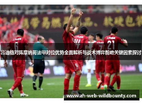 吕迪格对阵摩纳哥法甲对位优势全面解析与战术博弈前瞻关键因素探讨