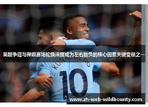 英超争冠与保级赛场轮换深度成为左右胜负的核心因素关键变量之一 英超争冠与保级赛场轮换深度成为左右胜负的核心因素关键变量之一
