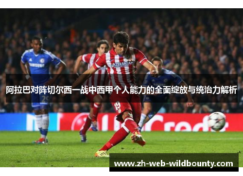 阿拉巴对阵切尔西一战中西甲个人能力的全面绽放与统治力解析 阿拉巴对阵切尔西一战中西甲个人能力的全面绽放与统治力解析