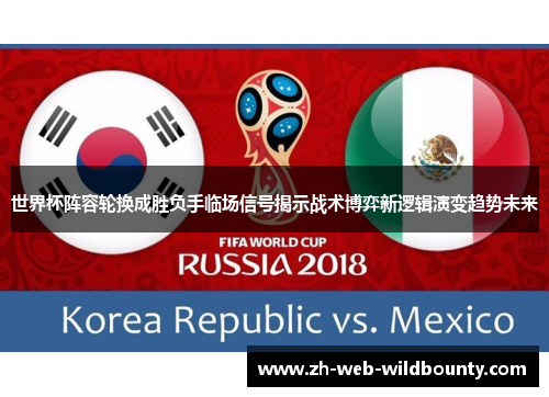 世界杯阵容轮换成胜负手临场信号揭示战术博弈新逻辑演变趋势未来