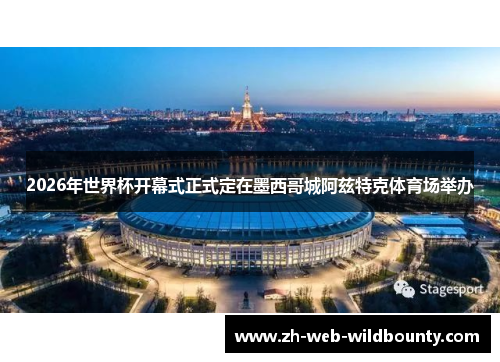 2026年世界杯开幕式正式定在墨西哥城阿兹特克体育场举办