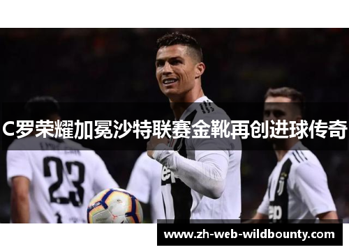 C罗荣耀加冕沙特联赛金靴再创进球传奇 C罗荣耀加冕沙特联赛金靴再创进球传奇