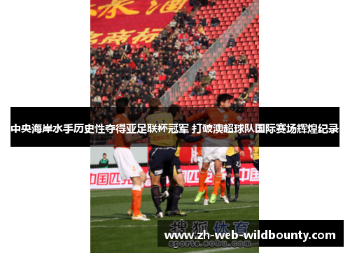 中央海岸水手历史性夺得亚足联杯冠军 打破澳超球队国际赛场辉煌纪录