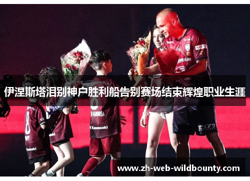 伊涅斯塔泪别神户胜利船告别赛场结束辉煌职业生涯 伊涅斯塔泪别神户胜利船告别赛场结束辉煌职业生涯