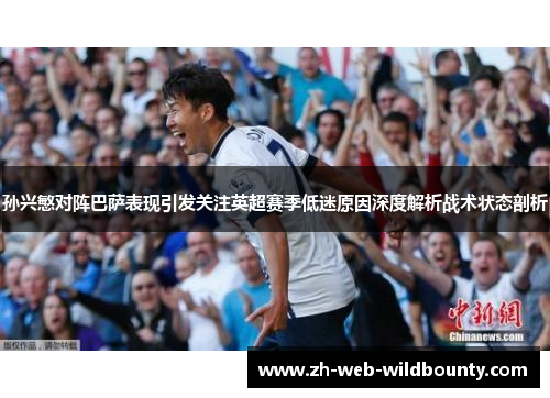 孙兴慜对阵巴萨表现引发关注英超赛季低迷原因深度解析战术状态剖析 孙兴慜对阵巴萨表现引发关注英超赛季低迷原因深度解析战术状态剖析