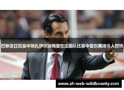 巴黎圣日耳曼中场扎伊尔埃梅里在法国队比赛中重伤离场令人担忧