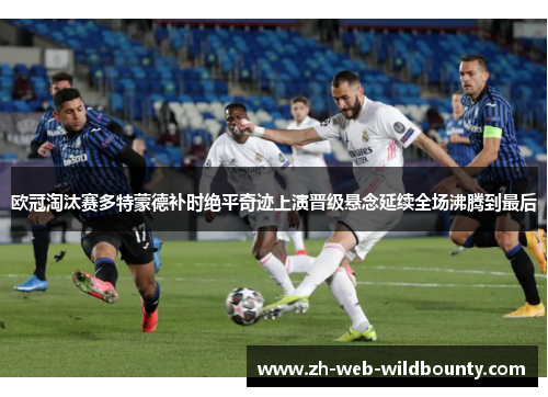 欧冠淘汰赛多特蒙德补时绝平奇迹上演晋级悬念延续全场沸腾到最后