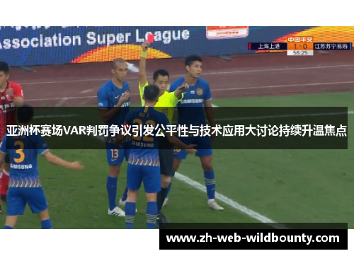 亚洲杯赛场VAR判罚争议引发公平性与技术应用大讨论持续升温焦点