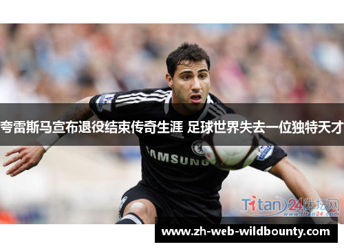 夸雷斯马宣布退役结束传奇生涯 足球世界失去一位独特天才