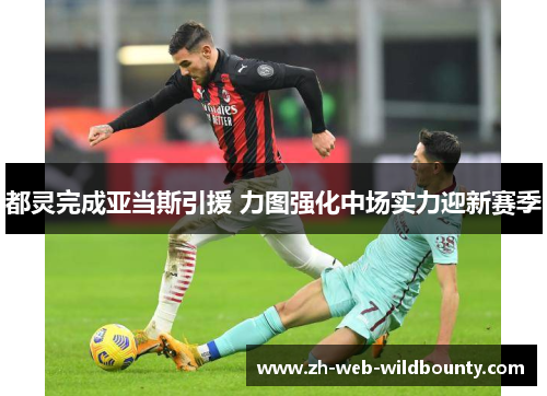 都灵完成亚当斯引援 力图强化中场实力迎新赛季 都灵完成亚当斯引援 力图强化中场实力迎新赛季