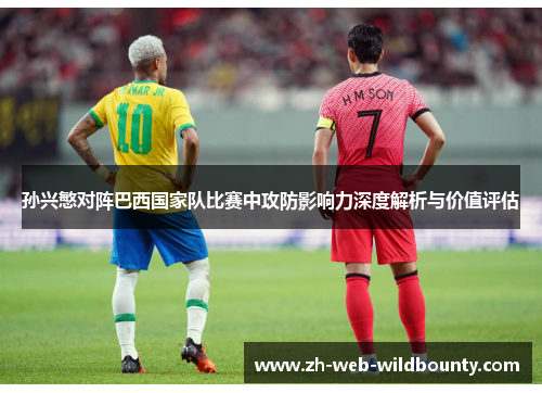 孙兴慜对阵巴西国家队比赛中攻防影响力深度解析与价值评估 孙兴慜对阵巴西国家队比赛中攻防影响力深度解析与价值评估