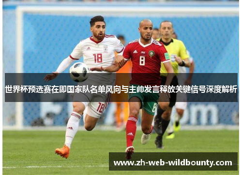 世界杯预选赛在即国家队名单风向与主帅发言释放关键信号深度解析 世界杯预选赛在即国家队名单风向与主帅发言释放关键信号深度解析