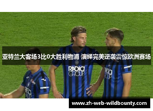 亚特兰大客场3比0大胜利物浦 演绎完美逆袭震惊欧洲赛场 亚特兰大客场3比0大胜利物浦 演绎完美逆袭震惊欧洲赛场