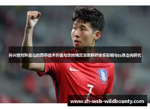 孙兴慜对阵皇马的西甲战术价值与攻防博弈深度解析体系影响与比赛走向研究