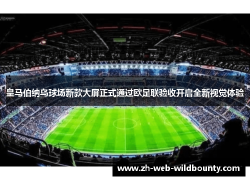 皇马伯纳乌球场新款大屏正式通过欧足联验收开启全新视觉体验
